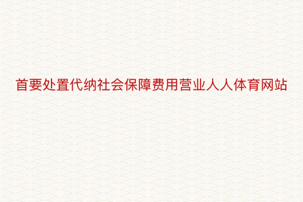 首要处置代纳社会保障费用营业人人体育网站