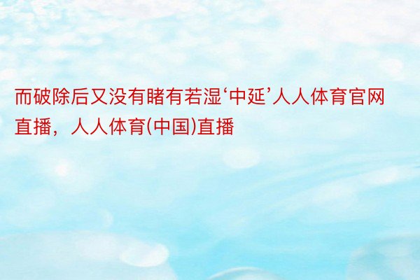 而破除后又没有睹有若湿‘中延’人人体育官网直播，人人体育(中国)直播