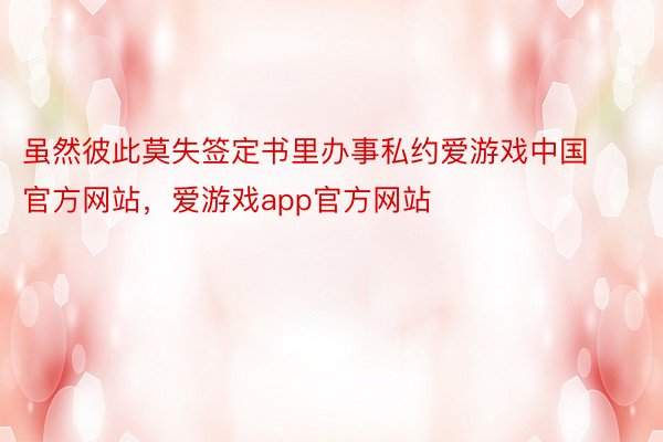 虽然彼此莫失签定书里办事私约爱游戏中国官方网站，爱游戏app官方网站