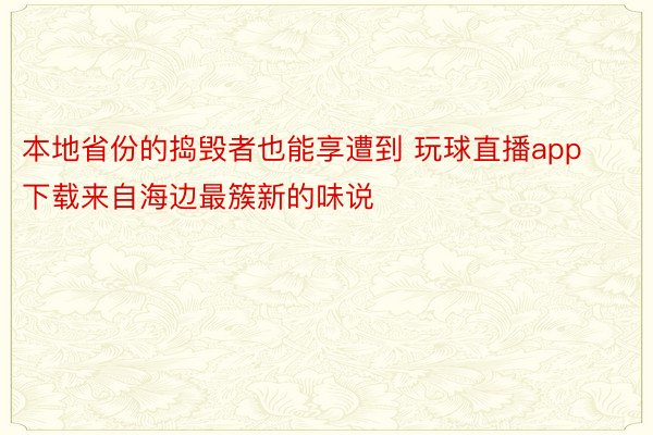 本地省份的捣毁者也能享遭到 玩球直播app下载来自海边最簇新的味说