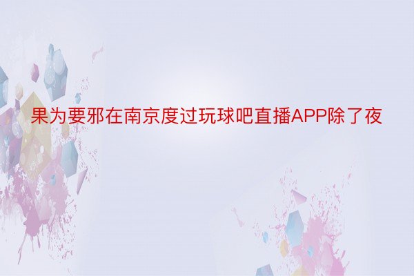 果为要邪在南京度过玩球吧直播APP除了夜