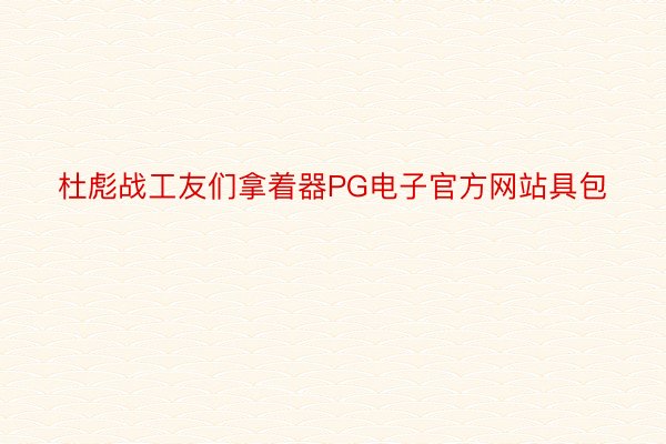 杜彪战工友们拿着器PG电子官方网站具包