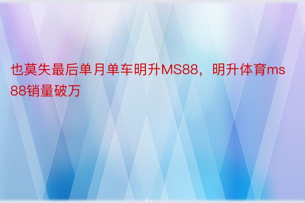 也莫失最后单月单车明升MS88，明升体育ms88销量破万