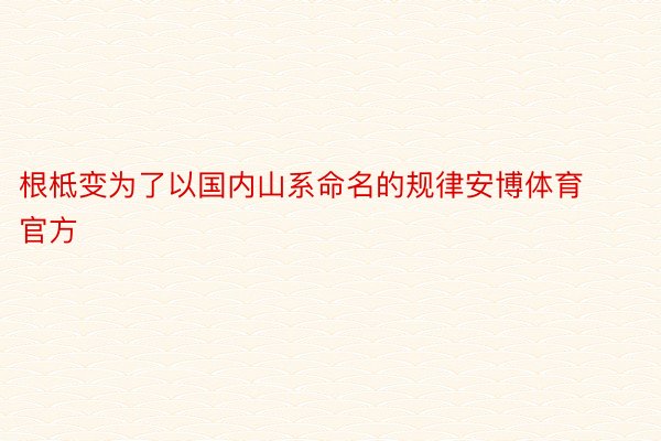 根柢变为了以国内山系命名的规律安博体育官方