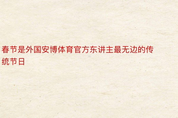 春节是外国安博体育官方东讲主最无边的传统节日