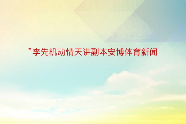 ”李先机动情天讲副本安博体育新闻