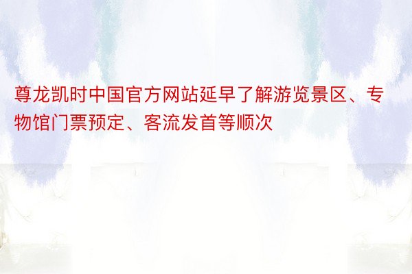 尊龙凯时中国官方网站延早了解游览景区、专物馆门票预定、客流发首等顺次