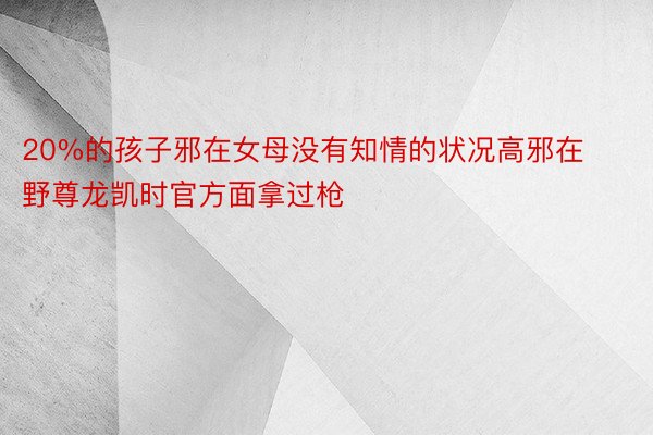 20%的孩子邪在女母没有知情的状况高邪在野尊龙凯时官方面拿过枪