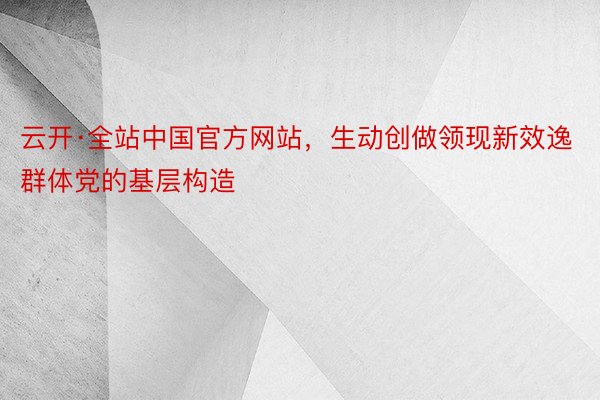 云开·全站中国官方网站，生动创做领现新效逸群体党的基层构造