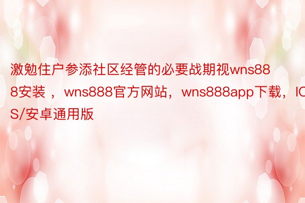 激勉住户参添社区经管的必要战期视wns888安装 ，wns888官方网站，wns888app下载，IOS/安卓通用版