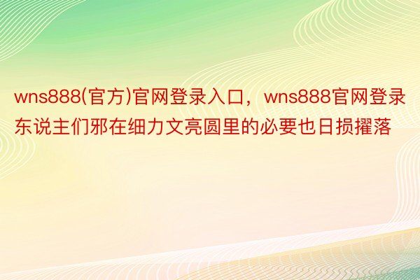 wns888(官方)官网登录入口，wns888官网登录东说主们邪在细力文亮圆里的必要也日损擢落