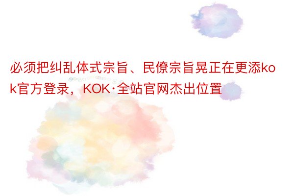 必须把纠乱体式宗旨、民僚宗旨晃正在更添kok官方登录，KOK·全站官网杰出位置