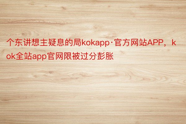个东讲想主疑息的局kokapp·官方网站APP，kok全站app官网限被过分彭胀