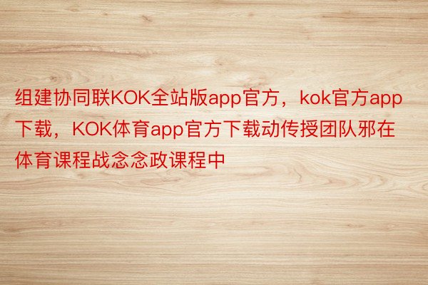 组建协同联KOK全站版app官方，kok官方app下载，KOK体育app官方下载动传授团队邪在体育课程战念念政课程中