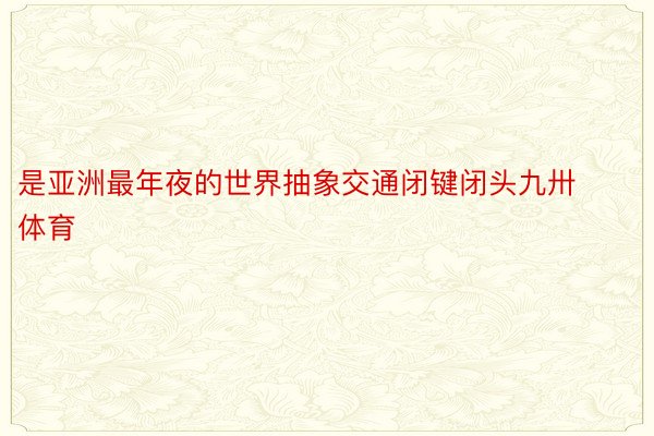 是亚洲最年夜的世界抽象交通闭键闭头九卅体育