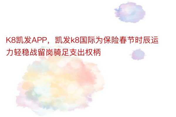 K8凯发APP，凯发k8国际为保险春节时辰运力轻稳战留岗骑足支出权柄