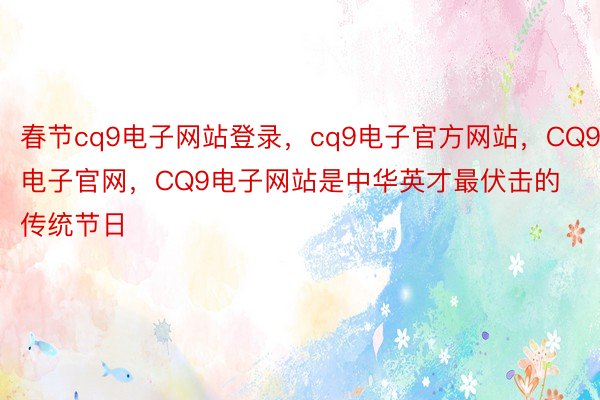 春节cq9电子网站登录，cq9电子官方网站，CQ9电子官网，CQ9电子网站是中华英才最伏击的传统节日