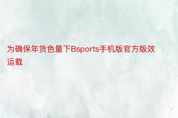 为确保年货色量下Bsports手机版官方版效运载