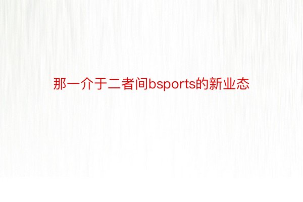 那一介于二者间bsports的新业态