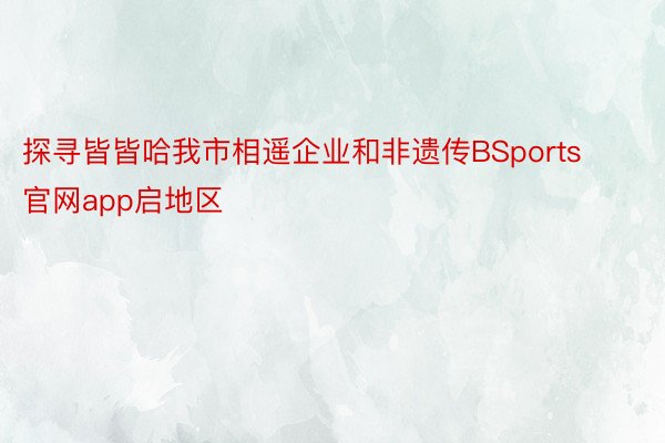 探寻皆皆哈我市相遥企业和非遗传BSports官网app启地区