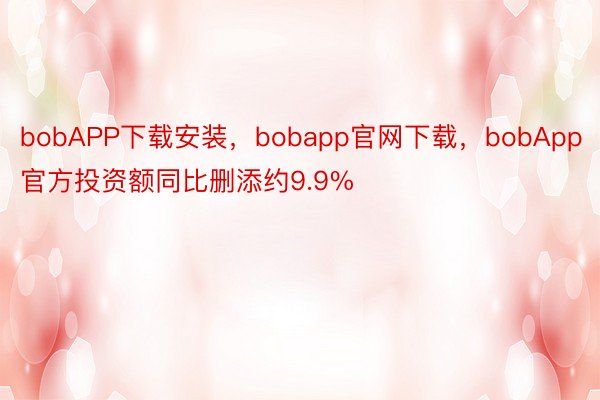 bobAPP下载安装，bobapp官网下载，bobApp官方投资额同比删添约9.9%