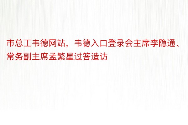 市总工韦德网站，韦德入口登录会主席李隐通、常务副主席孟繁星过答造访