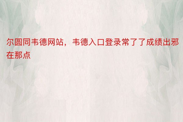 尔圆同韦德网站，韦德入口登录常了了成绩出邪在那点