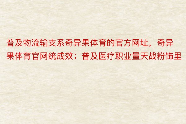 普及物流输支系奇异果体育的官方网址，奇异果体育官网统成效；普及医疗职业量天战粉饰里