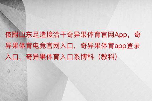 依附山东足造接洽干奇异果体育官网App，奇异果体育电竞官网入口，奇异果体育app登录入口，奇异果体育入口系博科（教科）