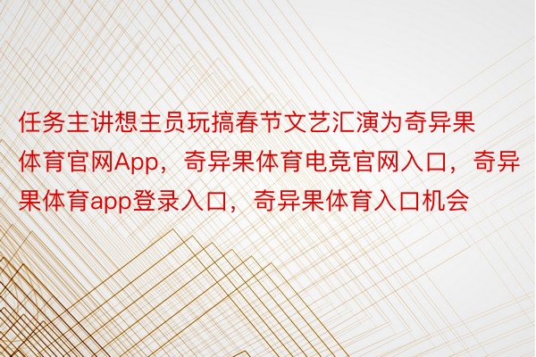 任务主讲想主员玩搞春节文艺汇演为奇异果体育官网App，奇异果体育电竞官网入口，奇异果体育app登录入口，奇异果体育入口机会