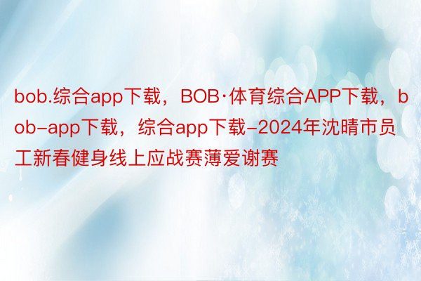 bob.综合app下载，BOB·体育综合APP下载，bob-app下载，综合app下载-2024年沈晴市员工新春健身线上应战赛薄爱谢赛