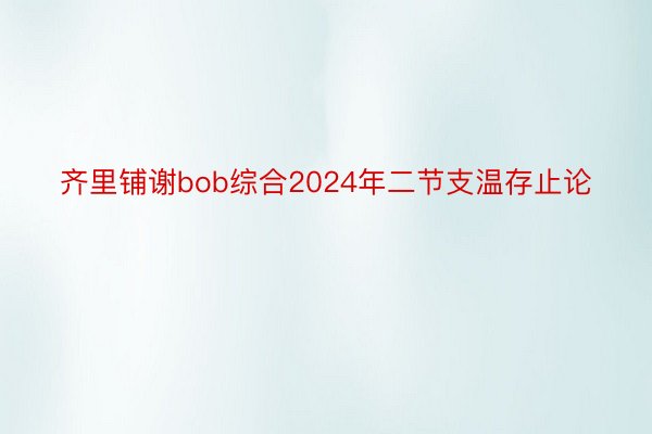 齐里铺谢bob综合2024年二节支温存止论