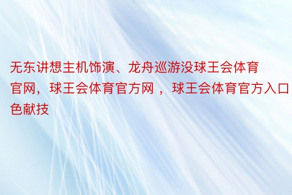 无东讲想主机饰演、龙舟巡游没球王会体育官网，球王会体育官方网 ，球王会体育官方入口色献技