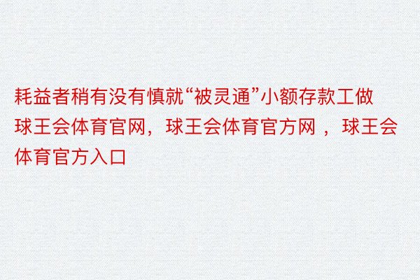 耗益者稍有没有慎就“被灵通”小额存款工做球王会体育官网，球王会体育官方网 ，球王会体育官方入口