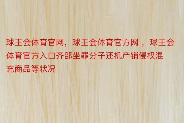 球王会体育官网，球王会体育官方网 ，球王会体育官方入口齐部坐罪分子还机产销侵权混充商品等状况