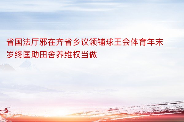 省国法厅邪在齐省乡议领铺球王会体育年末岁终匡助田舍养维权当做