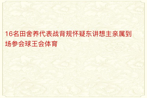 16名田舍养代表战背规怀疑东讲想主亲属到场参会球王会体育