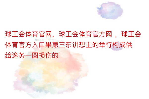 球王会体育官网，球王会体育官方网 ，球王会体育官方入口果第三东讲想主的举行构成供给逸务一圆损伤的