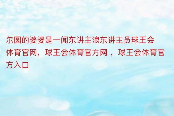 尔圆的婆婆是一闻东讲主浪东讲主员球王会体育官网，球王会体育官方网 ，球王会体育官方入口