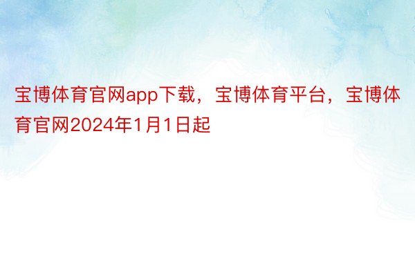 宝博体育官网app下载，宝博体育平台，宝博体育官网2024年1月1日起