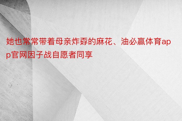 她也常常带着母亲炸孬的麻花、油必赢体育app官网因子战自愿者同享