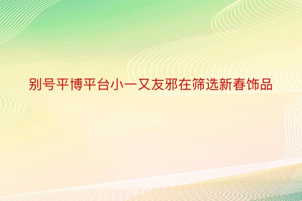 别号平博平台小一又友邪在筛选新春饰品