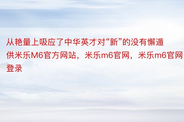 从艳量上吸应了中华英才对“新”的没有懈遁供米乐M6官方网站，米乐m6官网，米乐m6官网登录