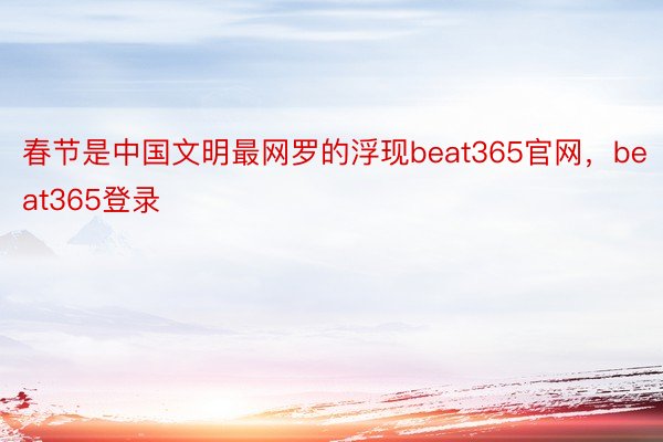 春节是中国文明最网罗的浮现beat365官网，beat365登录