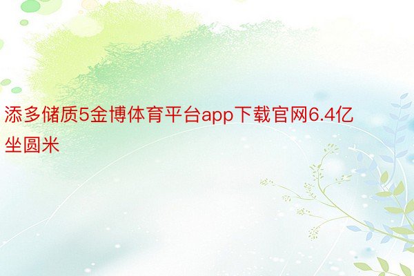 添多储质5金博体育平台app下载官网6.4亿坐圆米