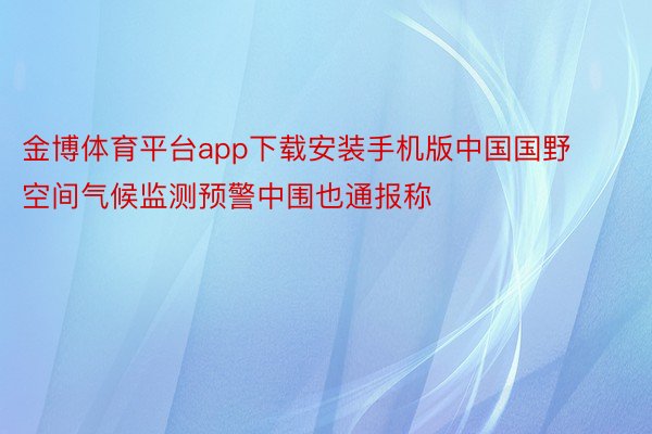 金博体育平台app下载安装手机版中国国野空间气候监测预警中围也通报称