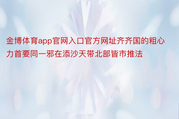 金博体育app官网入口官方网址齐齐国的粗心力首要同一邪在添沙天带北部皆市推法