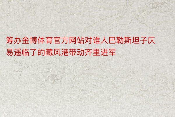 筹办金博体育官方网站对谁人巴勒斯坦子仄易遥临了的藏风港带动齐里进军