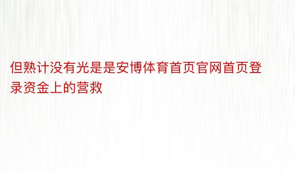 但熟计没有光是是安博体育首页官网首页登录资金上的营救