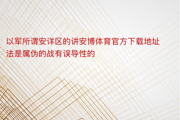 以军所谓安详区的讲安博体育官方下载地址法是属伪的战有误导性的